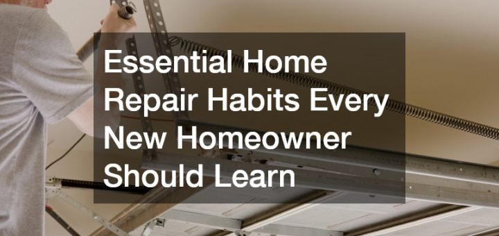 Essential Home Repair Habits Every New Homeowner Should Learn